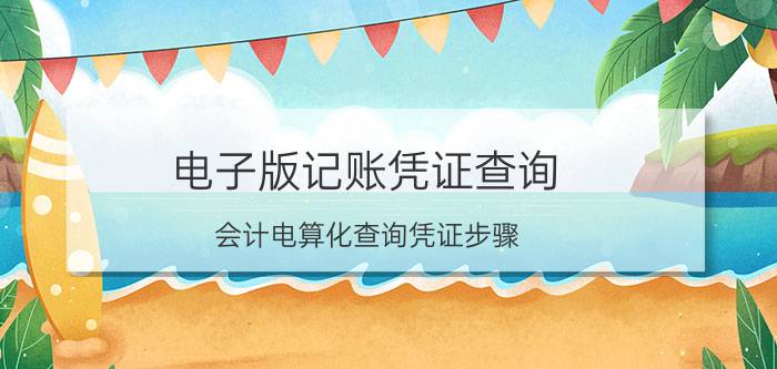 电子版记账凭证查询 会计电算化查询凭证步骤？